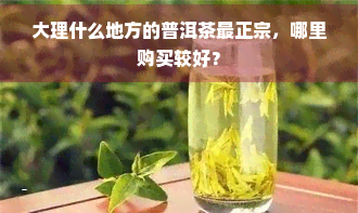 大理什么地方的普洱茶最正宗，哪里购买较好？