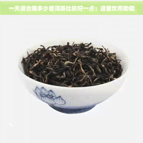 一天适合喝多少普洱茶比较好一点：适量饮用助健