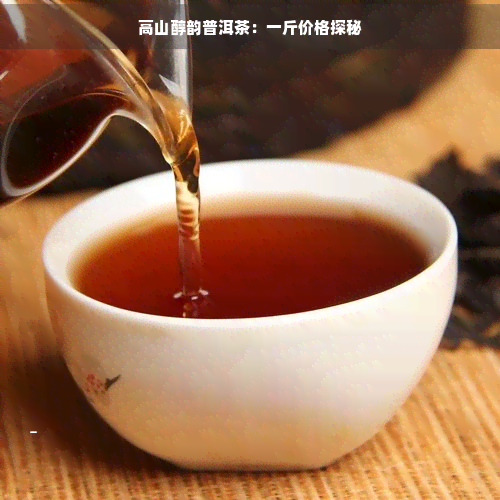 高山醇韵普洱茶：一斤价格探秘