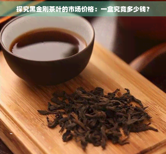 探究黑金刚茶叶的市场价格：一盒究竟多少钱？