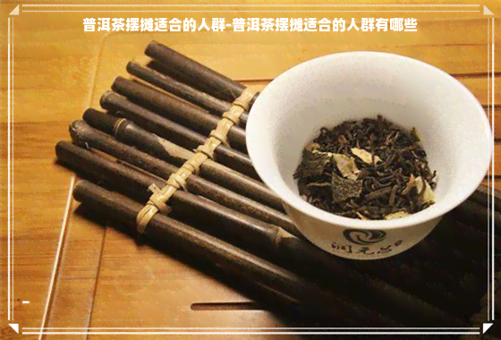 普洱茶摆摊适合的人群-普洱茶摆摊适合的人群有哪些