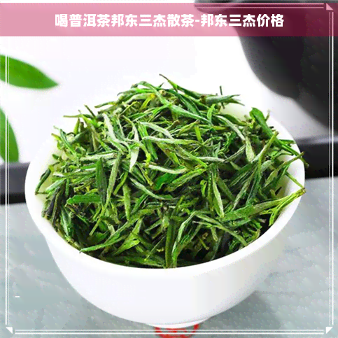 喝普洱茶邦东三杰散茶-邦东三杰价格