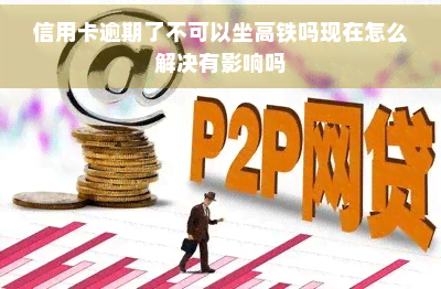 信用卡逾期了不可以坐高铁吗现在怎么解决有影响吗