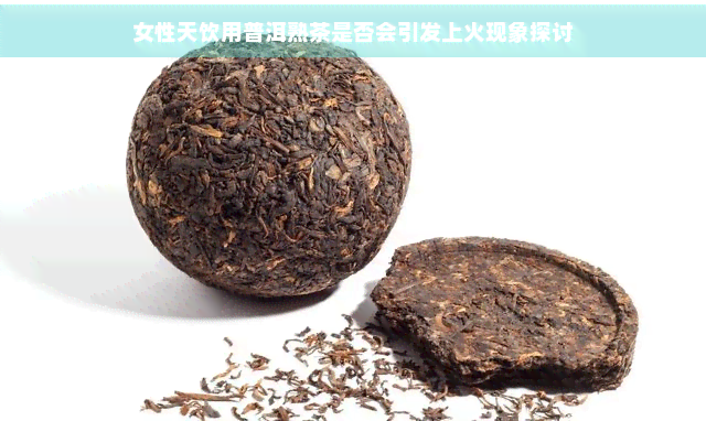 女性天饮用普洱熟茶是否会引发上火现象探讨