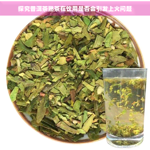 探究普洱茶熟茶在饮用是否会引发上火问题