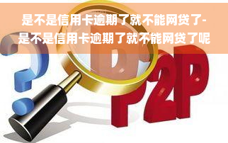 是不是信用卡逾期了就不能网贷了-是不是信用卡逾期了就不能网贷了呢