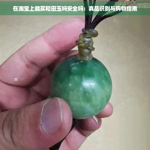 在淘宝上能买和田玉吗安全吗：真品识别与购物指南