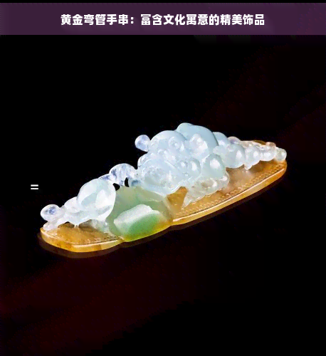 黄金弯管手串：富含文化寓意的精美饰品