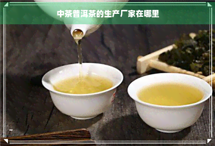 中茶普洱茶的生产厂家在哪里